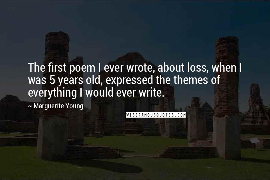 Marguerite Young Quotes: The first poem I ever wrote, about loss, when I was 5 years old, expressed the themes of everything I would ever write.