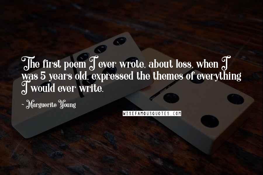 Marguerite Young Quotes: The first poem I ever wrote, about loss, when I was 5 years old, expressed the themes of everything I would ever write.