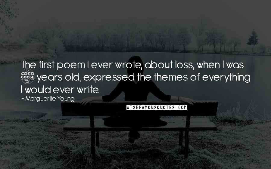 Marguerite Young Quotes: The first poem I ever wrote, about loss, when I was 5 years old, expressed the themes of everything I would ever write.