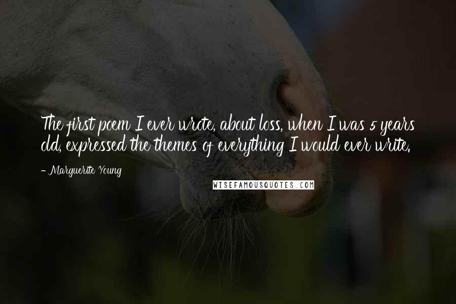 Marguerite Young Quotes: The first poem I ever wrote, about loss, when I was 5 years old, expressed the themes of everything I would ever write.