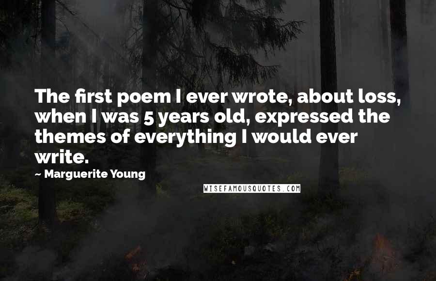 Marguerite Young Quotes: The first poem I ever wrote, about loss, when I was 5 years old, expressed the themes of everything I would ever write.