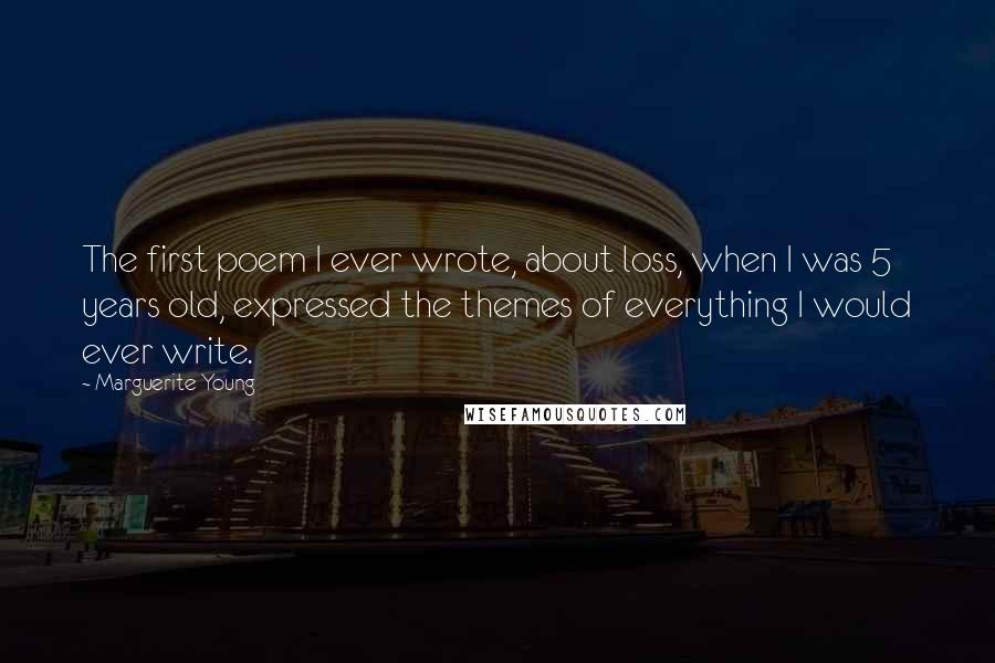 Marguerite Young Quotes: The first poem I ever wrote, about loss, when I was 5 years old, expressed the themes of everything I would ever write.