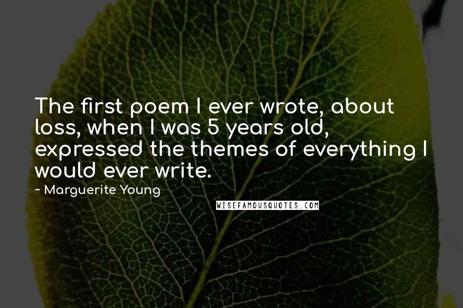 Marguerite Young Quotes: The first poem I ever wrote, about loss, when I was 5 years old, expressed the themes of everything I would ever write.