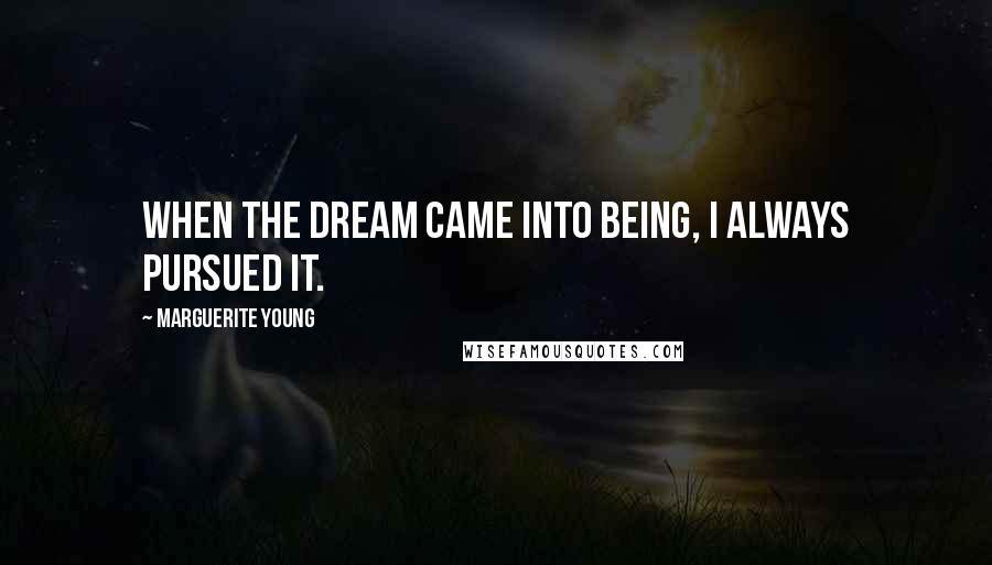 Marguerite Young Quotes: When the dream came into being, I always pursued it.
