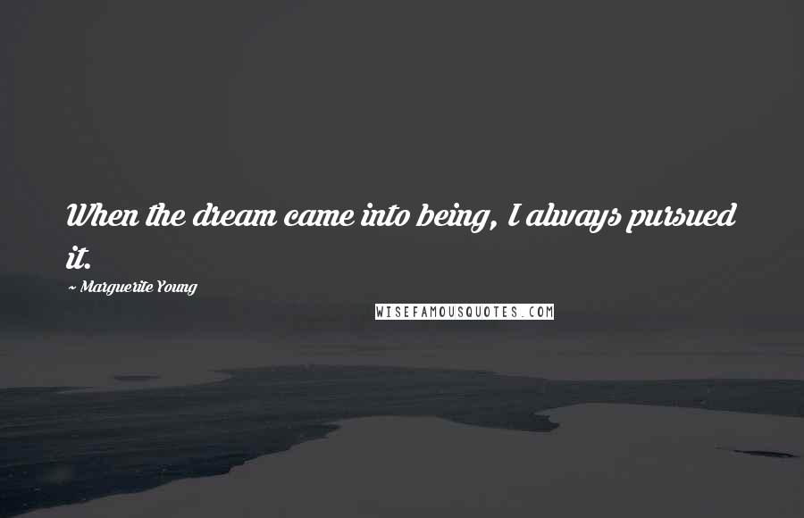 Marguerite Young Quotes: When the dream came into being, I always pursued it.