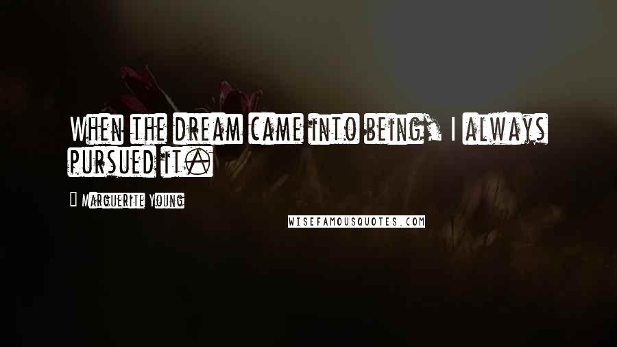 Marguerite Young Quotes: When the dream came into being, I always pursued it.