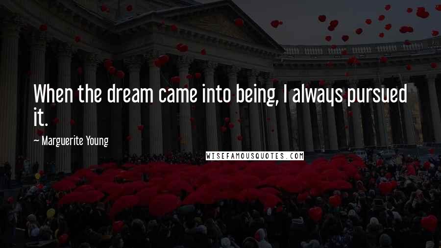 Marguerite Young Quotes: When the dream came into being, I always pursued it.