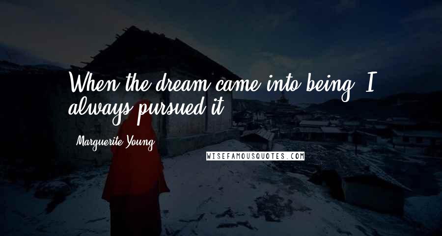 Marguerite Young Quotes: When the dream came into being, I always pursued it.