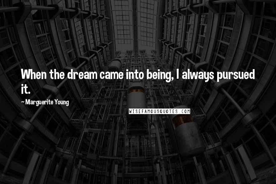 Marguerite Young Quotes: When the dream came into being, I always pursued it.