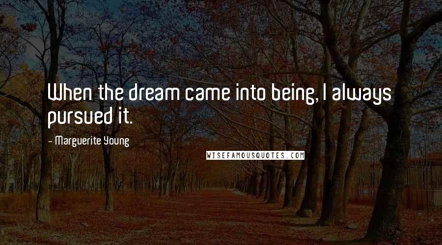 Marguerite Young Quotes: When the dream came into being, I always pursued it.