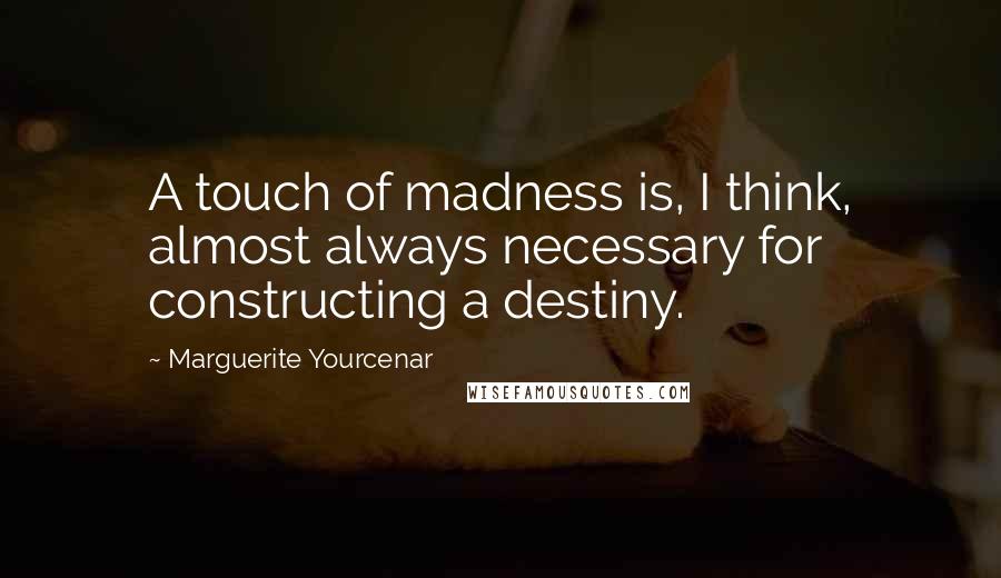 Marguerite Yourcenar Quotes: A touch of madness is, I think, almost always necessary for constructing a destiny.