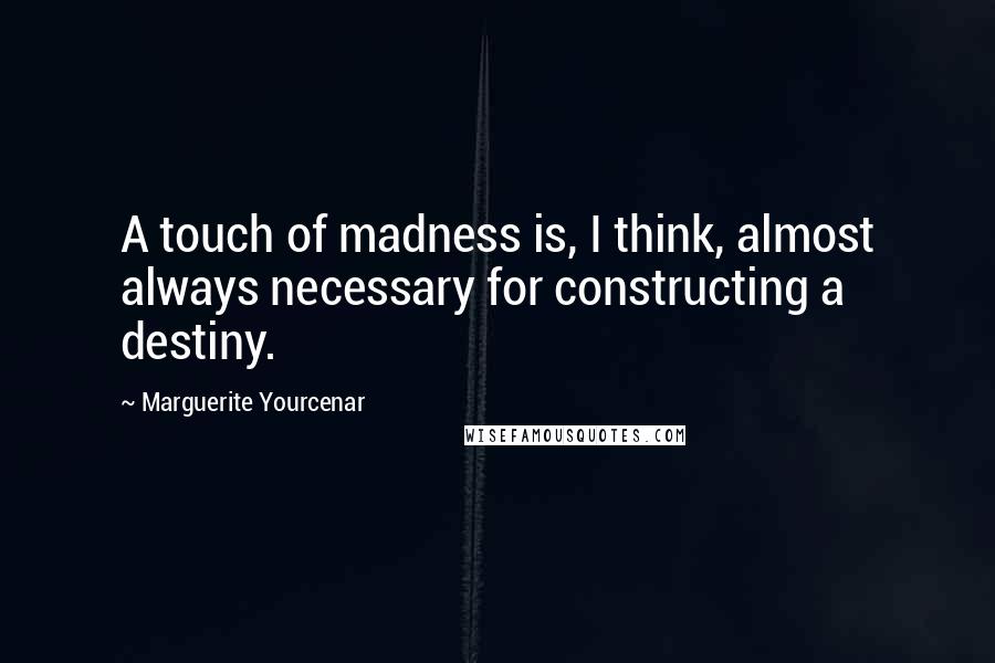 Marguerite Yourcenar Quotes: A touch of madness is, I think, almost always necessary for constructing a destiny.