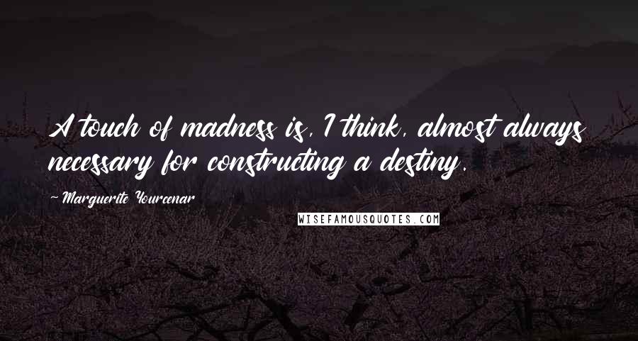 Marguerite Yourcenar Quotes: A touch of madness is, I think, almost always necessary for constructing a destiny.