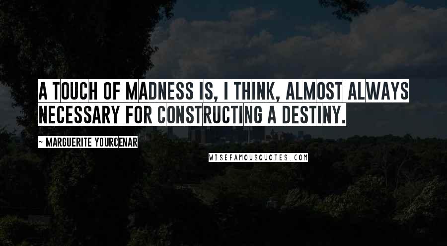 Marguerite Yourcenar Quotes: A touch of madness is, I think, almost always necessary for constructing a destiny.