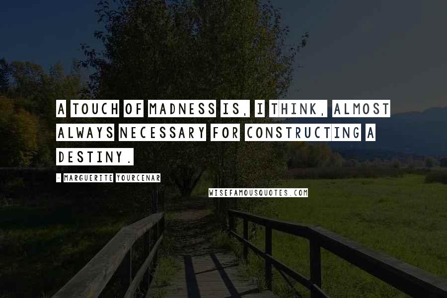 Marguerite Yourcenar Quotes: A touch of madness is, I think, almost always necessary for constructing a destiny.