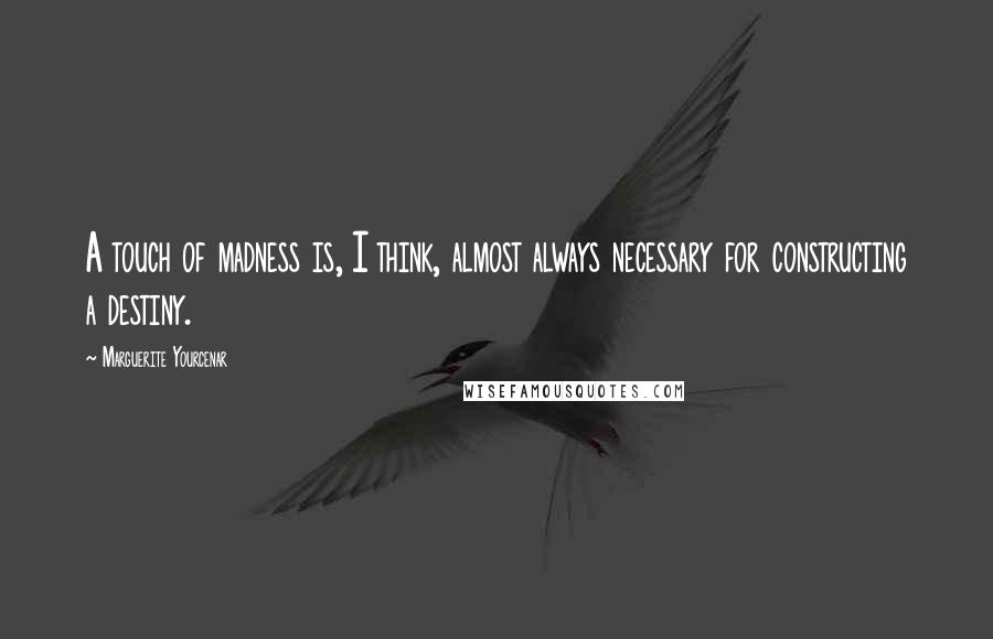 Marguerite Yourcenar Quotes: A touch of madness is, I think, almost always necessary for constructing a destiny.