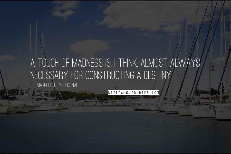Marguerite Yourcenar Quotes: A touch of madness is, I think, almost always necessary for constructing a destiny.
