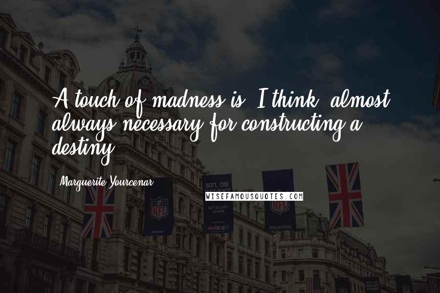 Marguerite Yourcenar Quotes: A touch of madness is, I think, almost always necessary for constructing a destiny.
