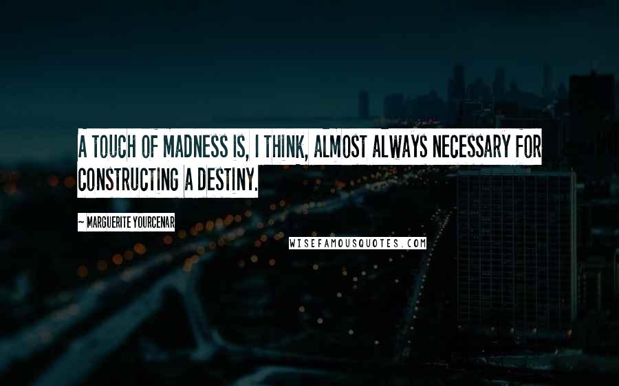 Marguerite Yourcenar Quotes: A touch of madness is, I think, almost always necessary for constructing a destiny.