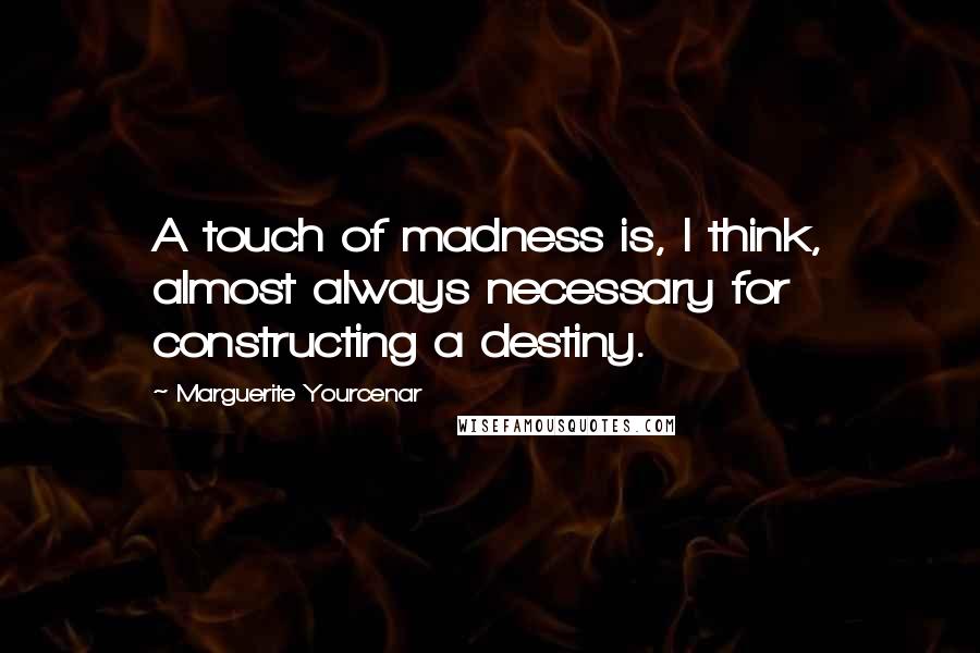 Marguerite Yourcenar Quotes: A touch of madness is, I think, almost always necessary for constructing a destiny.