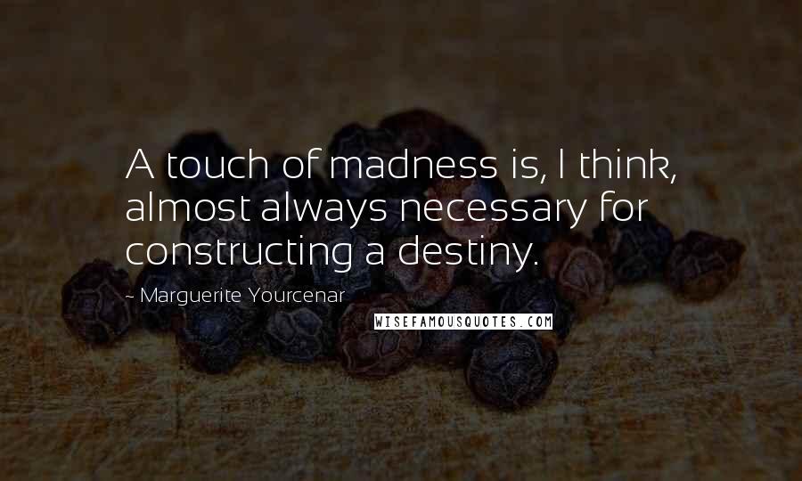Marguerite Yourcenar Quotes: A touch of madness is, I think, almost always necessary for constructing a destiny.