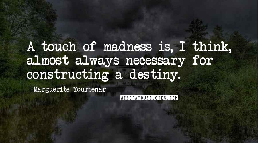 Marguerite Yourcenar Quotes: A touch of madness is, I think, almost always necessary for constructing a destiny.