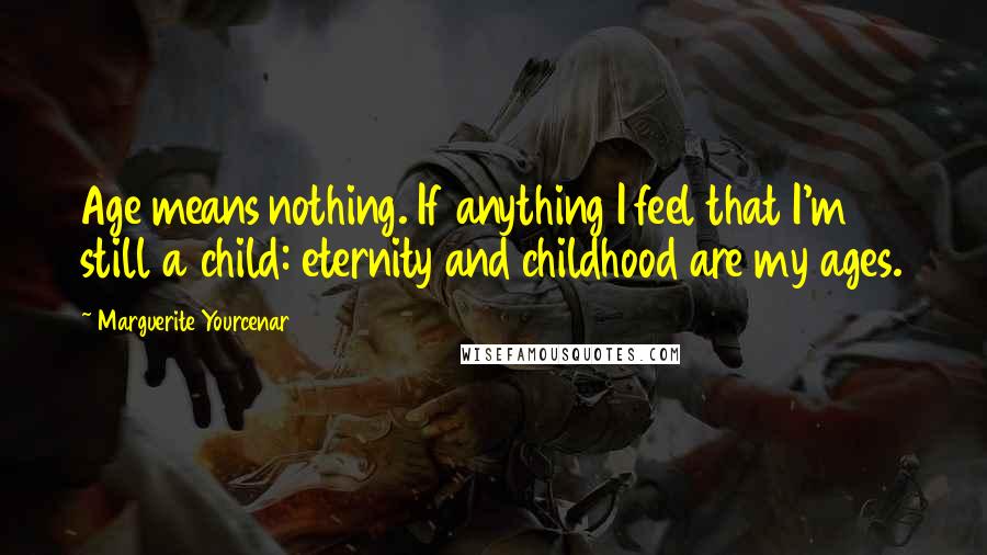 Marguerite Yourcenar Quotes: Age means nothing. If anything I feel that I'm still a child: eternity and childhood are my ages.