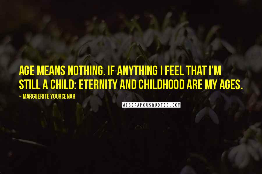 Marguerite Yourcenar Quotes: Age means nothing. If anything I feel that I'm still a child: eternity and childhood are my ages.