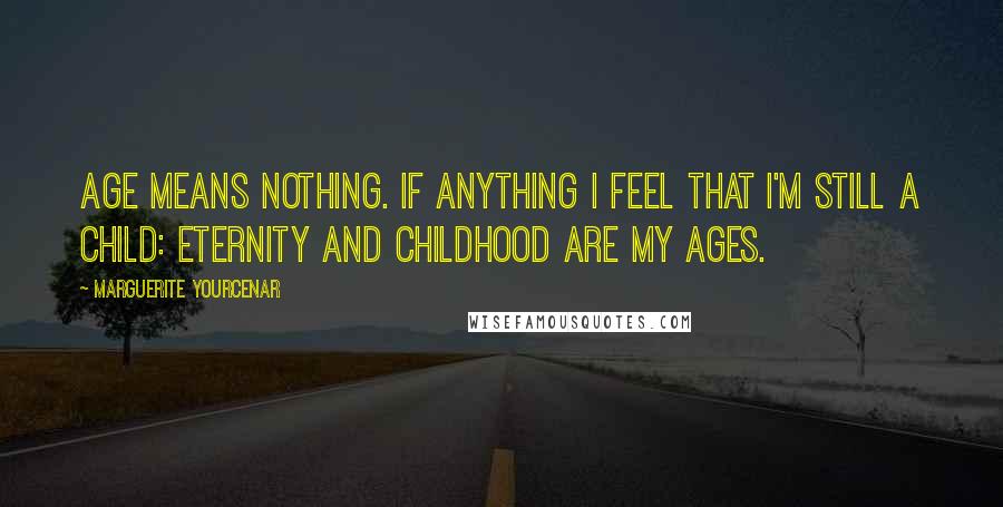 Marguerite Yourcenar Quotes: Age means nothing. If anything I feel that I'm still a child: eternity and childhood are my ages.