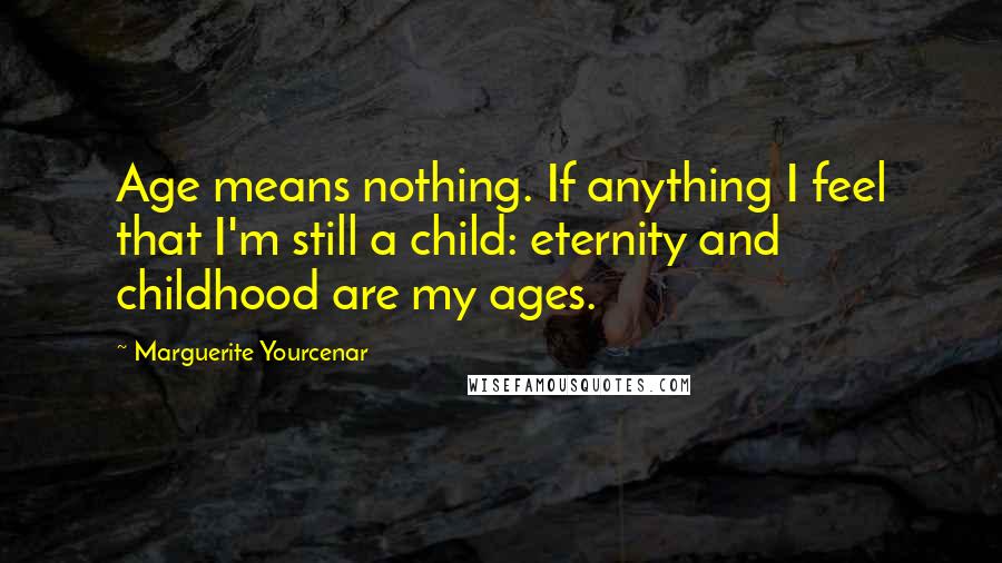 Marguerite Yourcenar Quotes: Age means nothing. If anything I feel that I'm still a child: eternity and childhood are my ages.