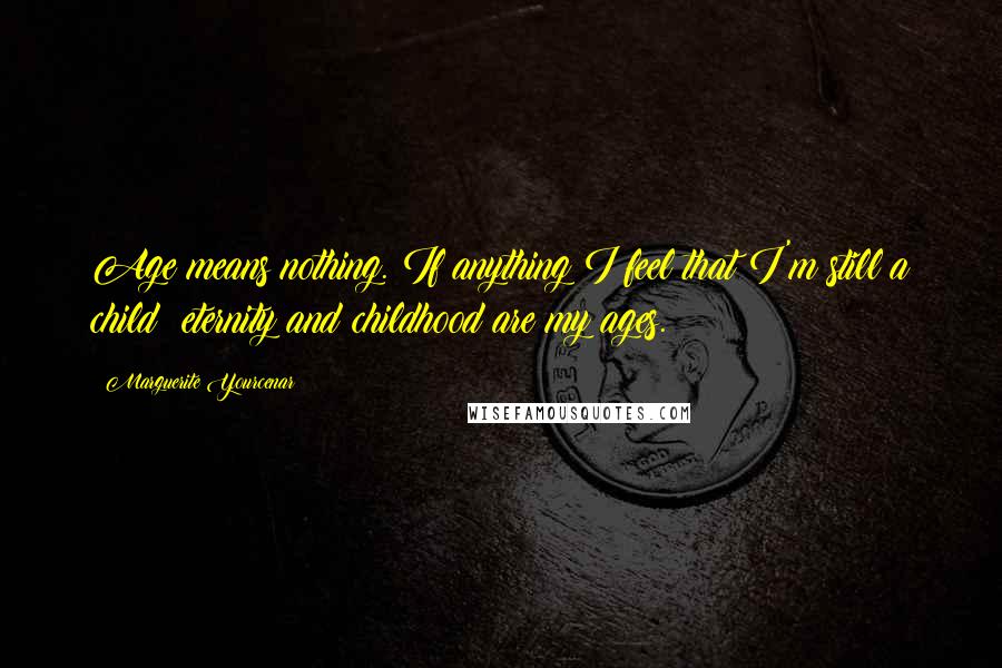 Marguerite Yourcenar Quotes: Age means nothing. If anything I feel that I'm still a child: eternity and childhood are my ages.