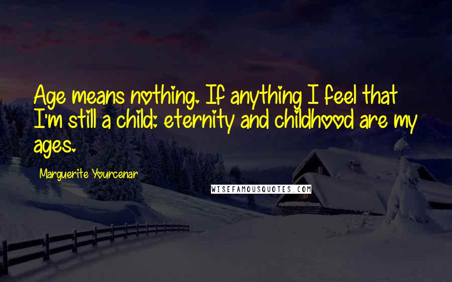 Marguerite Yourcenar Quotes: Age means nothing. If anything I feel that I'm still a child: eternity and childhood are my ages.