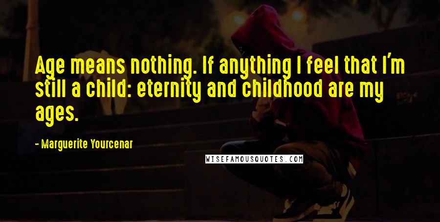 Marguerite Yourcenar Quotes: Age means nothing. If anything I feel that I'm still a child: eternity and childhood are my ages.