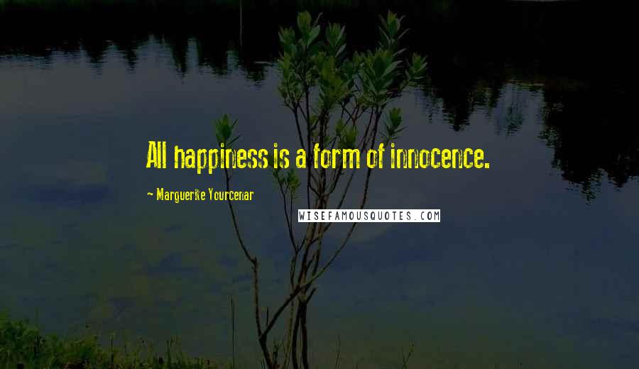 Marguerite Yourcenar Quotes: All happiness is a form of innocence.