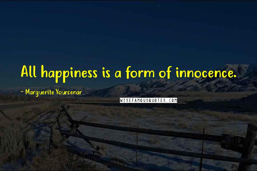 Marguerite Yourcenar Quotes: All happiness is a form of innocence.