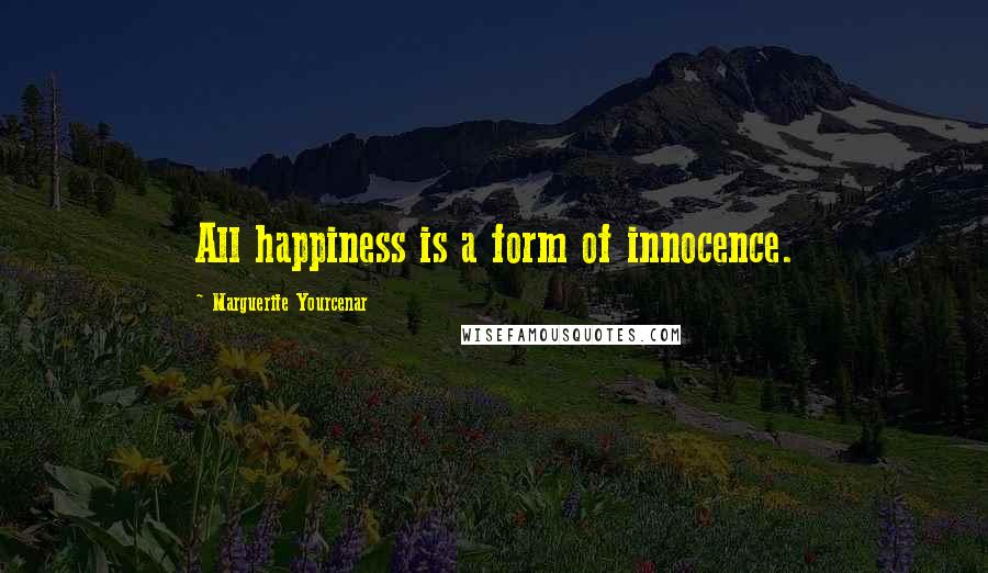 Marguerite Yourcenar Quotes: All happiness is a form of innocence.