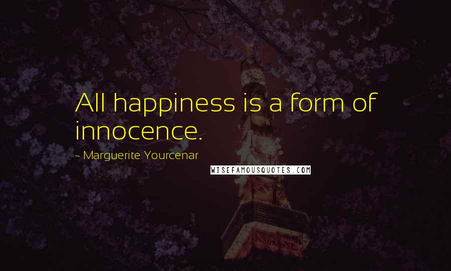 Marguerite Yourcenar Quotes: All happiness is a form of innocence.