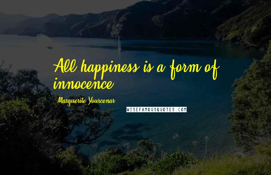 Marguerite Yourcenar Quotes: All happiness is a form of innocence.
