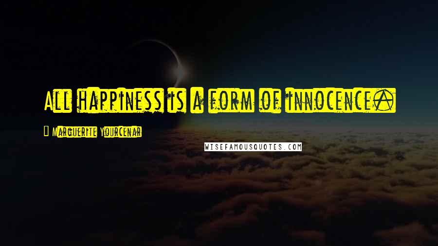 Marguerite Yourcenar Quotes: All happiness is a form of innocence.