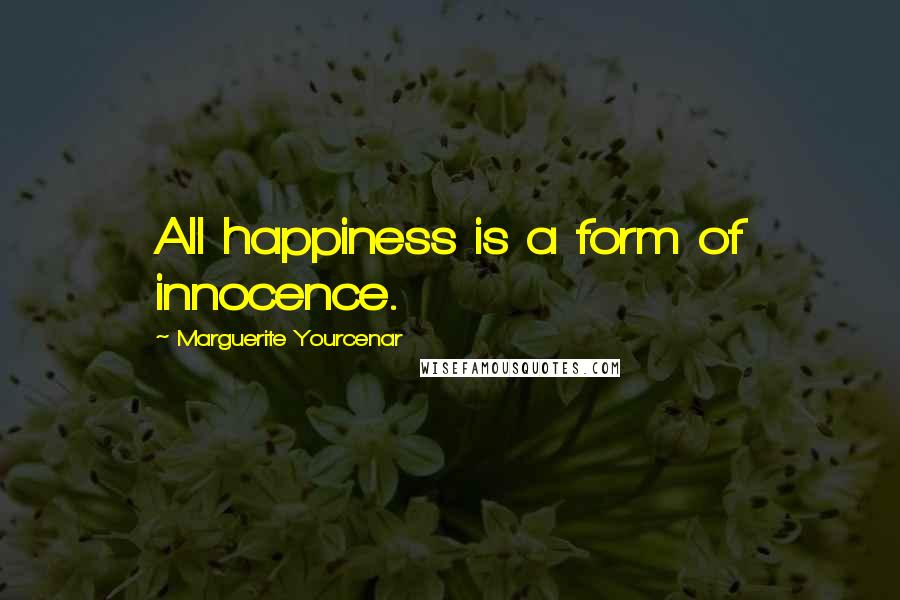 Marguerite Yourcenar Quotes: All happiness is a form of innocence.