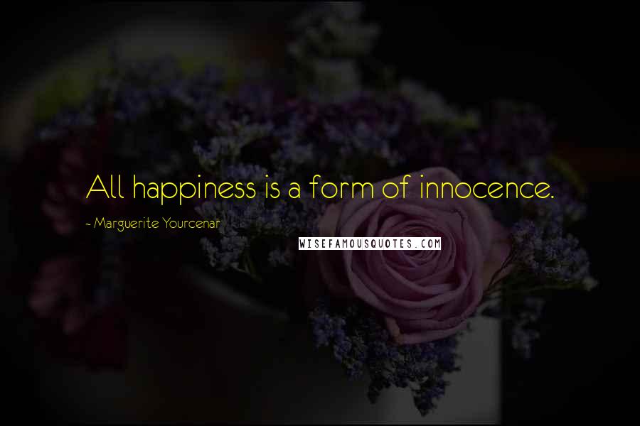 Marguerite Yourcenar Quotes: All happiness is a form of innocence.