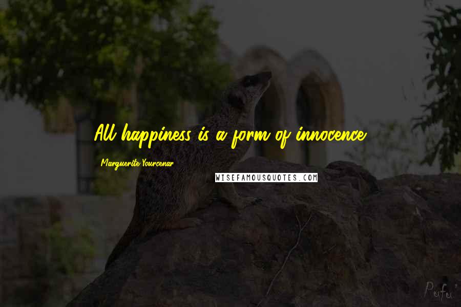 Marguerite Yourcenar Quotes: All happiness is a form of innocence.