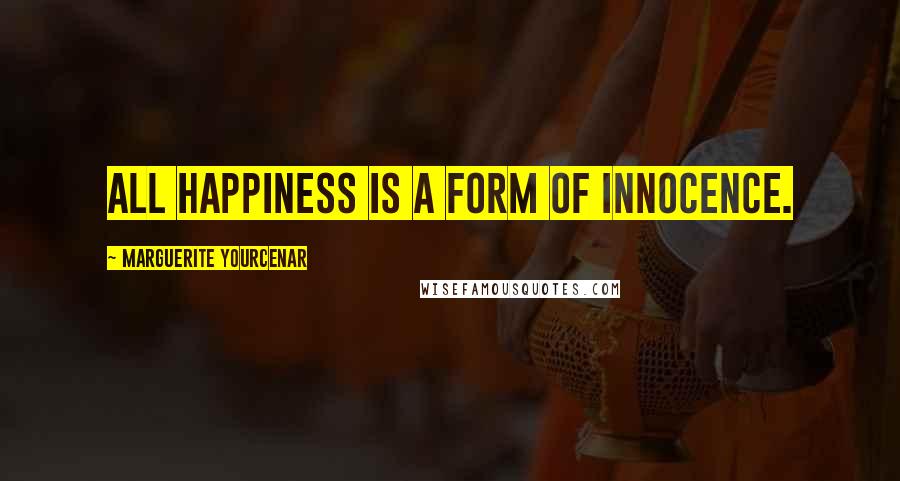 Marguerite Yourcenar Quotes: All happiness is a form of innocence.