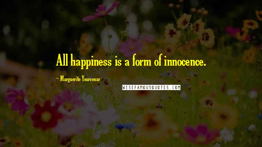 Marguerite Yourcenar Quotes: All happiness is a form of innocence.