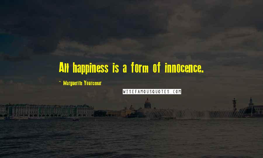 Marguerite Yourcenar Quotes: All happiness is a form of innocence.
