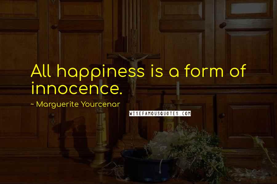 Marguerite Yourcenar Quotes: All happiness is a form of innocence.
