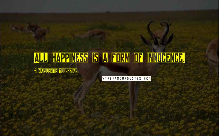 Marguerite Yourcenar Quotes: All happiness is a form of innocence.