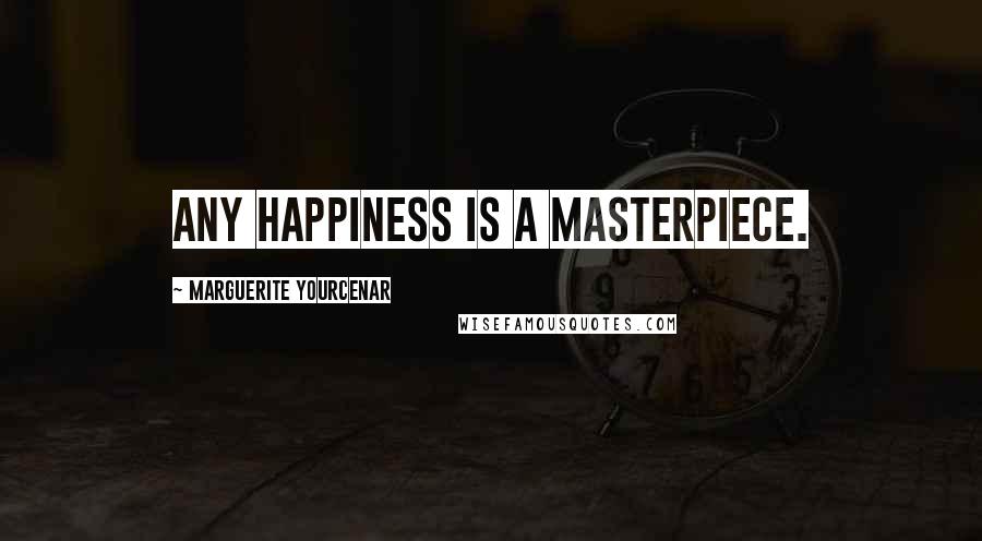 Marguerite Yourcenar Quotes: Any happiness is a masterpiece.
