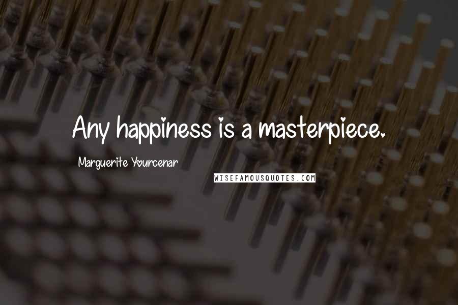 Marguerite Yourcenar Quotes: Any happiness is a masterpiece.