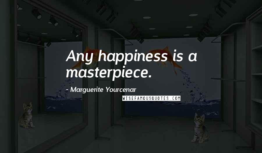 Marguerite Yourcenar Quotes: Any happiness is a masterpiece.